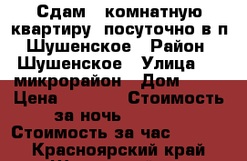 Сдам 1-комнатную квартиру, посуточно в п. Шушенское › Район ­ Шушенское › Улица ­ 2 микрорайон › Дом ­ 26 › Цена ­ 1 000 › Стоимость за ночь ­ 1 000 › Стоимость за час ­ 1 000 - Красноярский край, Шушенский р-н Недвижимость » Квартиры аренда посуточно   . Красноярский край